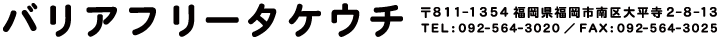 バリアフリータケウチ 〒811-1354福岡県福岡市南区大平寺2-8-13 TEL:092-564-3020 FAX:092-564-3025
